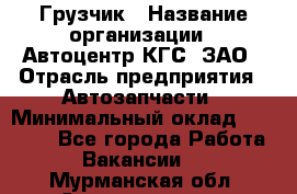 Грузчик › Название организации ­ Автоцентр КГС, ЗАО › Отрасль предприятия ­ Автозапчасти › Минимальный оклад ­ 18 000 - Все города Работа » Вакансии   . Мурманская обл.,Снежногорск г.